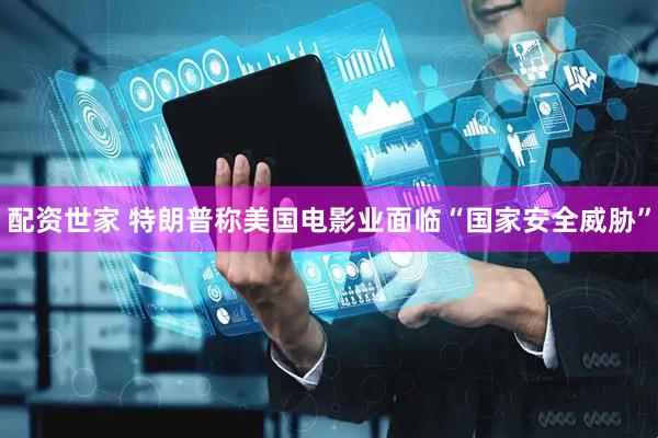 配资世家 特朗普称美国电影业面临“国家安全威胁”