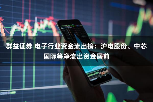 群益证券 电子行业资金流出榜：沪电股份、中芯国际等净流出资金居前
