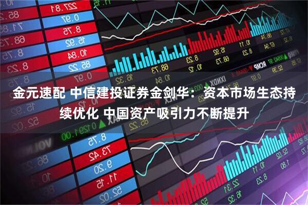金元速配 中信建投证券金剑华：资本市场生态持续优化 中国资产吸引力不断提升