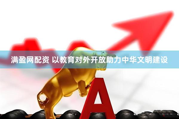 满盈网配资 以教育对外开放助力中华文明建设