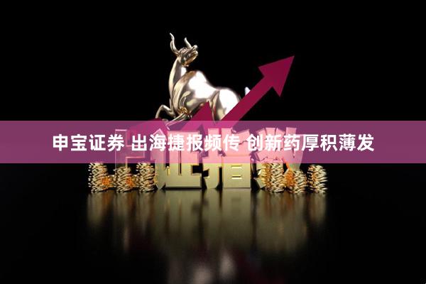 申宝证券 出海捷报频传 创新药厚积薄发