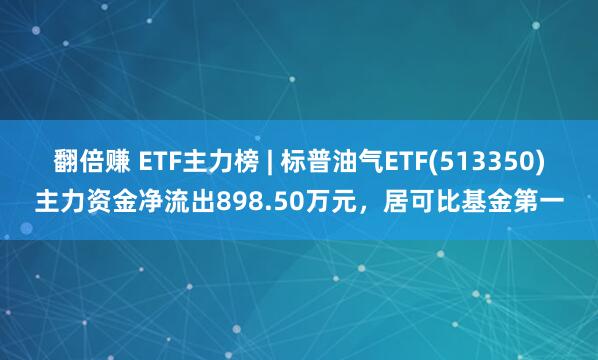 翻倍赚 ETF主力榜 | 标普油气ETF(513350)主力资金净流出898.50万元，居可比基金第一
