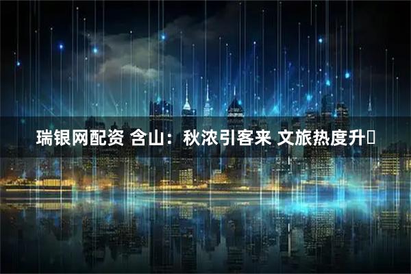 瑞银网配资 含山：秋浓引客来 文旅热度升​