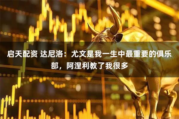 启天配资 达尼洛：尤文是我一生中最重要的俱乐部，阿涅利教了我很多