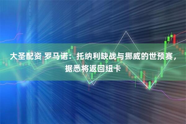 大圣配资 罗马诺：托纳利缺战与挪威的世预赛，据悉将返回纽卡