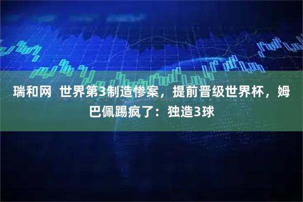 瑞和网  世界第3制造惨案，提前晋级世界杯，姆巴佩踢疯了：独造3球