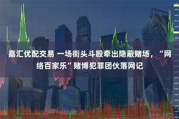 嘉汇优配交易 一场街头斗殴牵出隐蔽赌场，“网络百家乐”赌博犯罪团伙落网记