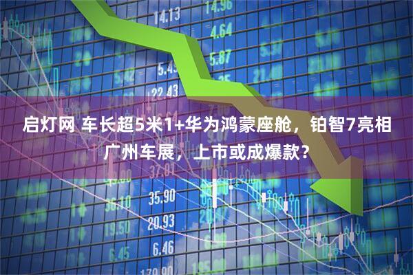 启灯网 车长超5米1+华为鸿蒙座舱，铂智7亮相广州车展，上市或成爆款？