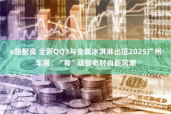 e路配资 全新QQ3与全新冰淇淋出征2025广州车展，“粤”动智电时尚新风潮