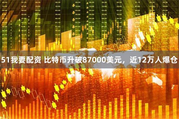 51我要配资 比特币升破87000美元，近12万人爆仓