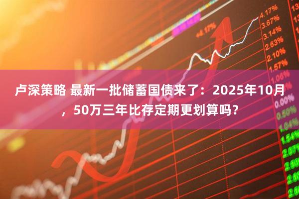 卢深策略 最新一批储蓄国债来了：2025年10月，50万三年比存定期更划算吗？