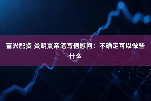 富兴配资 炎明熹亲笔写信慰问：不确定可以做些什么