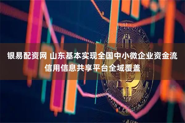 银易配资网 山东基本实现全国中小微企业资金流信用信息共享平台全域覆盖