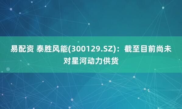 易配资 泰胜风能(300129.SZ)：截至目前尚未对星河动力供货