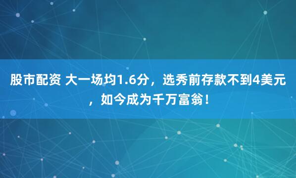 股市配资 大一场均1.6分，选秀前存款不到4美元，如今成为千万富翁！