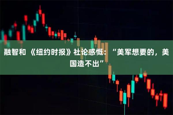 融智和 《纽约时报》社论感慨：“美军想要的，美国造不出”