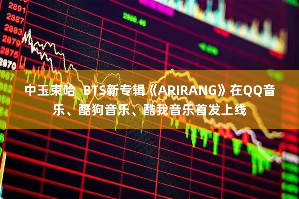 中玉束哈  BTS新专辑《ARIRANG》在QQ音乐、酷狗音乐、酷我音乐首发上线