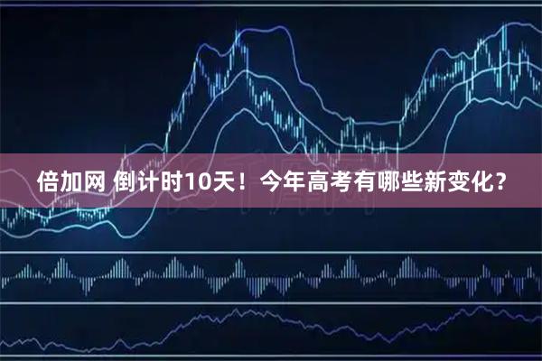 倍加网 倒计时10天！今年高考有哪些新变化？