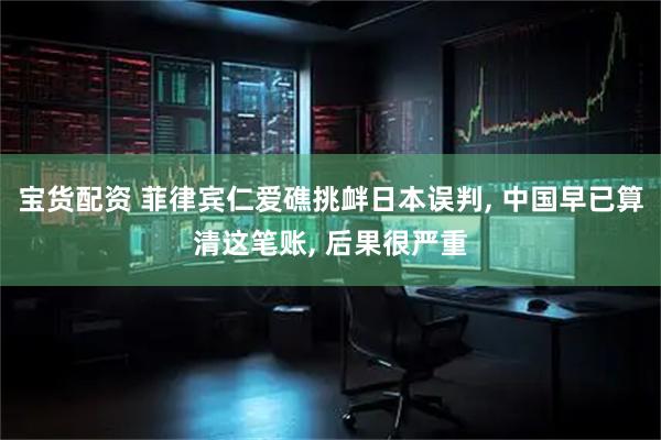 宝货配资 菲律宾仁爱礁挑衅日本误判, 中国早已算清这笔账, 后果很严重