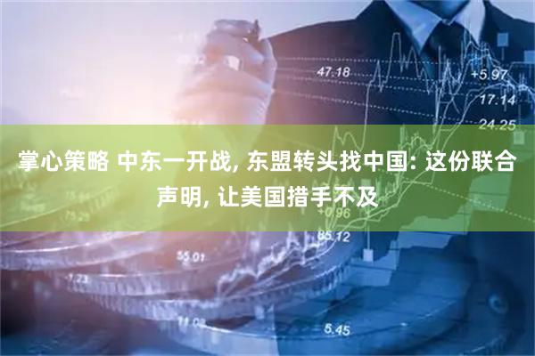 掌心策略 中东一开战, 东盟转头找中国: 这份联合声明, 让美国措手不及